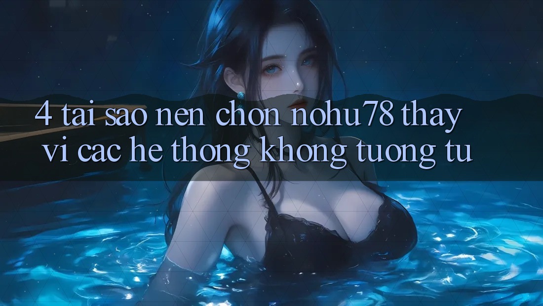 4. Tại Sao Nên Chọn Nohu78 Thay Vì Các Hệ thống Không tương tự?