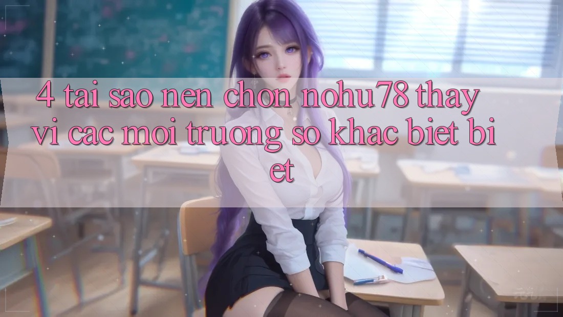 4. Tại Sao Nên Chọn Nohu78 Thay Vì Các Môi trường số Khác biệt biệt?