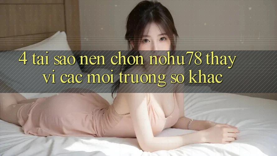 4. Tại Sao Nên Chọn Nohu78 Thay Vì Các Môi trường số Khác?