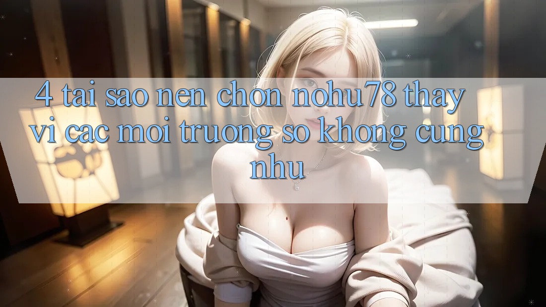 4. Tại Sao Nên Chọn Nohu78 Thay Vì Các Môi trường số Không cũng như? 4. Tại Sao Nên Chọn Nohu78 Thay Vì Các Môi trường số Không cũng như?