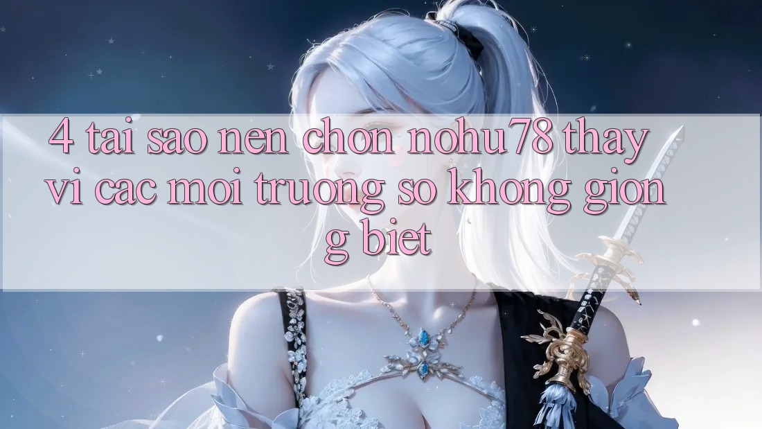 4. Tại Sao Nên Chọn Nohu78 Thay Vì Các Môi trường số Không giống biệt?