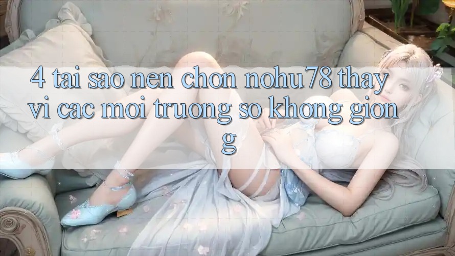 4. Tại Sao Nên Chọn Nohu78 Thay Vì Các Môi trường số Không giống?