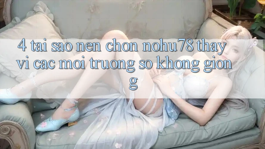 4. Tại Sao Nên Chọn Nohu78 Thay Vì Các Môi trường số Không giống?