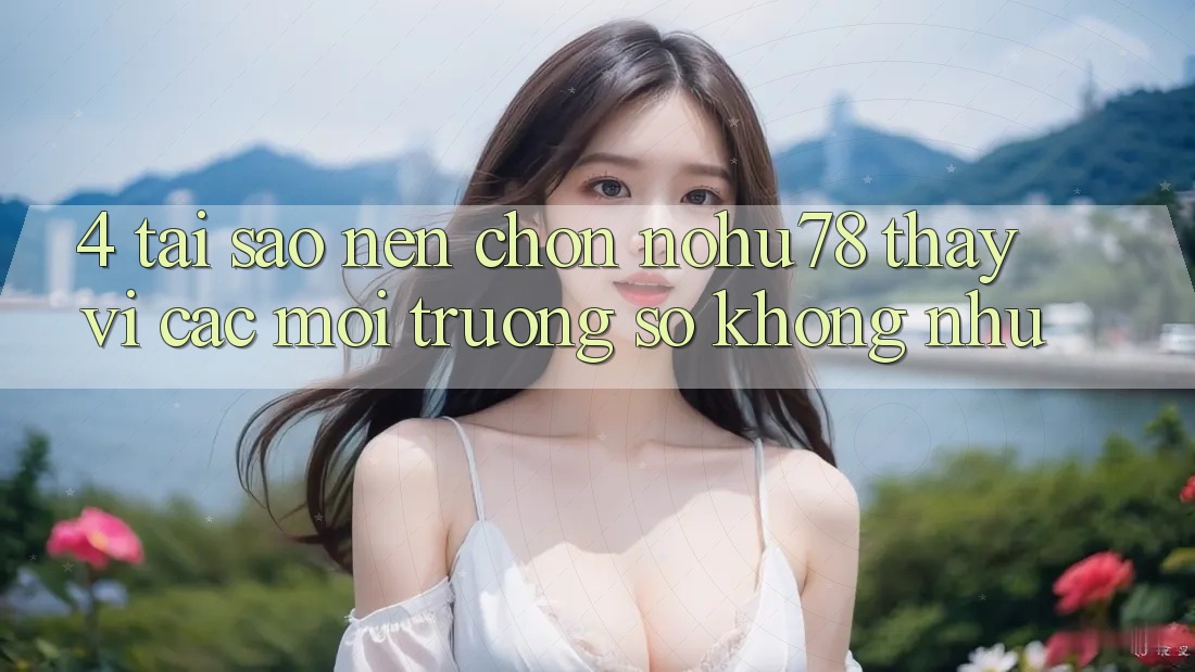 4. Tại Sao Nên Chọn Nohu78 Thay Vì Các Môi trường số Không như?