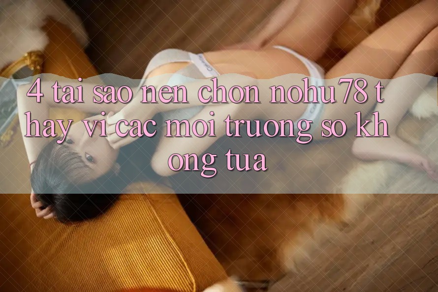 4. Tại Sao Nên Chọn Nohu78 Thay Vì Các Môi trường số Không tựa? 4. Tại Sao Nên Chọn Nohu78 Thay Vì Các Môi trường số Không tựa?