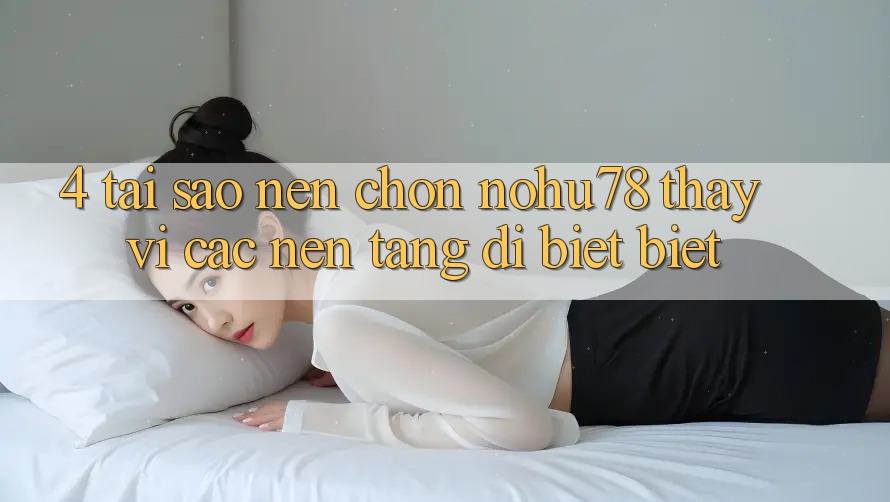 4. Tại Sao Nên Chọn Nohu78 Thay Vì Các Nền Tảng Dị biệt biệt?
