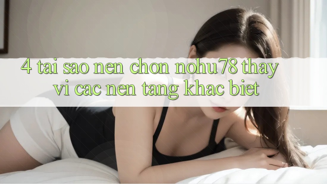 4. Tại Sao Nên Chọn Nohu78 Thay Vì Các Nền Tảng Khác biệt?