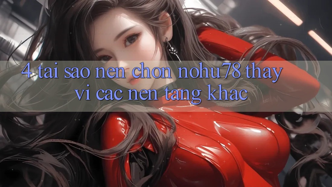 4. Tại Sao Nên Chọn Nohu78 Thay Vì Các Nền Tảng Khác?