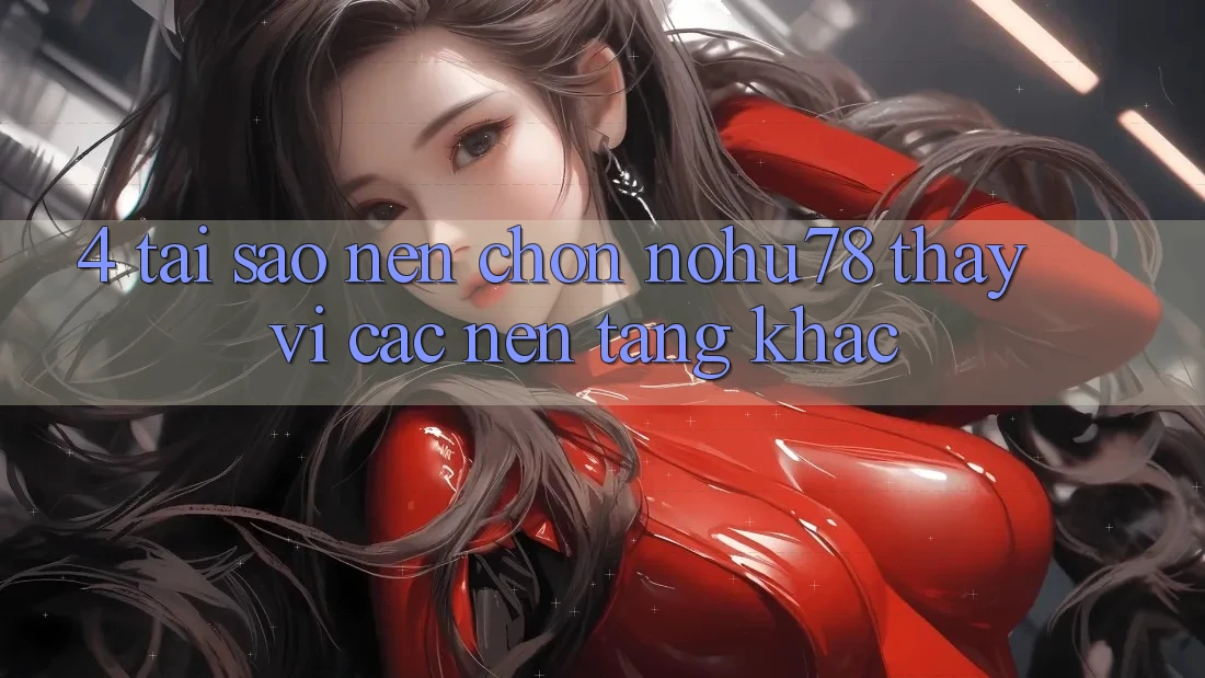 4. Tại Sao Nên Chọn Nohu78 Thay Vì Các Nền Tảng Khác?