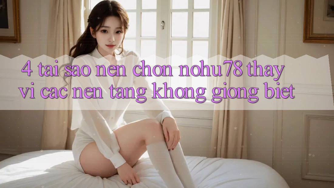 4. Tại Sao Nên Chọn Nohu78 Thay Vì Các Nền Tảng Không giống biệt?