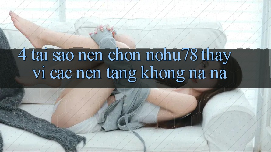 4. Tại Sao Nên Chọn Nohu78 Thay Vì Các Nền tảng Không na ná? 4. Tại Sao Nên Chọn Nohu78 Thay Vì Các Nền tảng Không na ná?