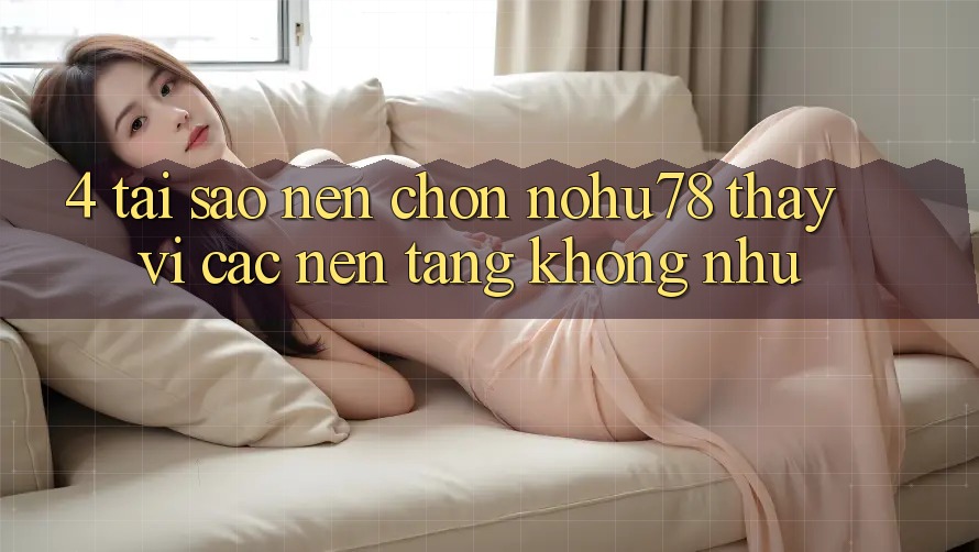 4. Tại Sao Nên Chọn Nohu78 Thay Vì Các Nền Tảng Không như?
