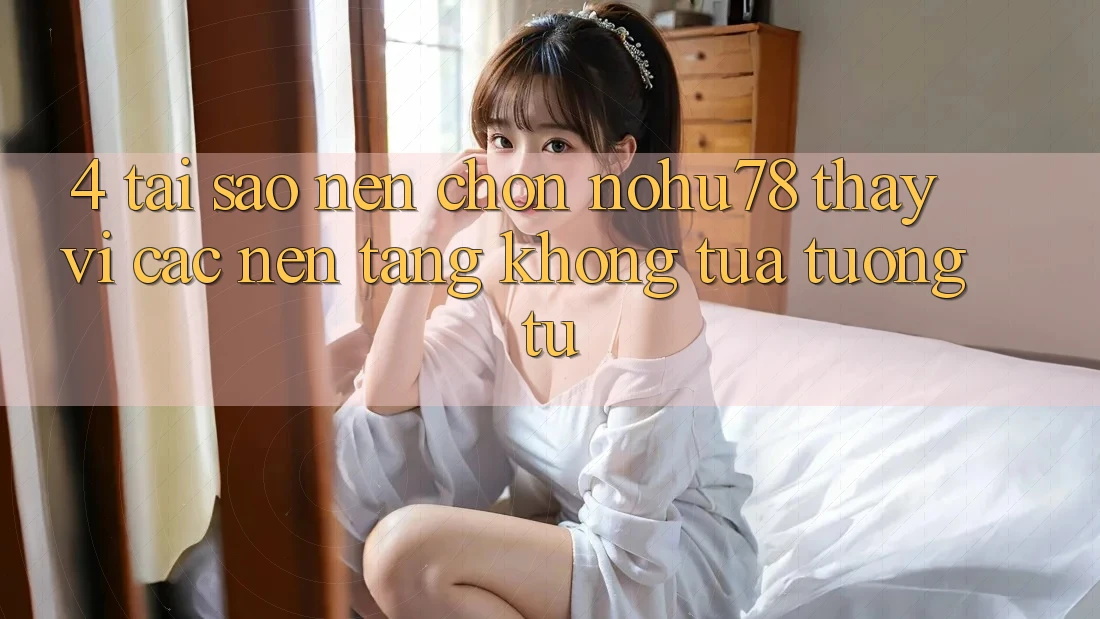 4. Tại Sao Nên Chọn Nohu78 Thay Vì Các Nền Tảng Không tựa tương tự?