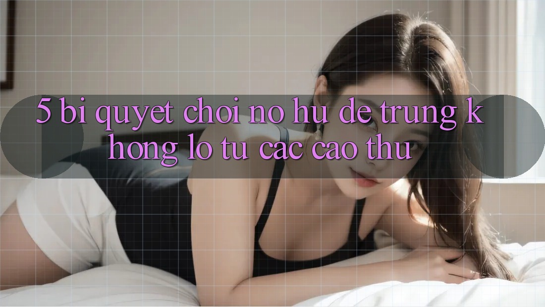 5. Bí Quyết Chơi Nổ Hũ Dễ Trúng Khổng lồ Từ Các Cao Thủ