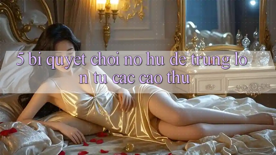 5. Bí Quyết Chơi Nổ Hũ Dễ Trúng Lớn Từ Các Cao Thủ
