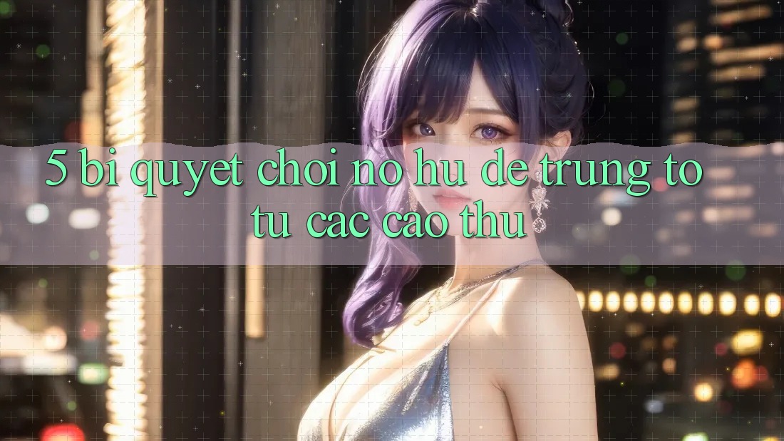 5. Bí Quyết Chơi Nổ Hũ Dễ Trúng To Từ Các Cao Thủ