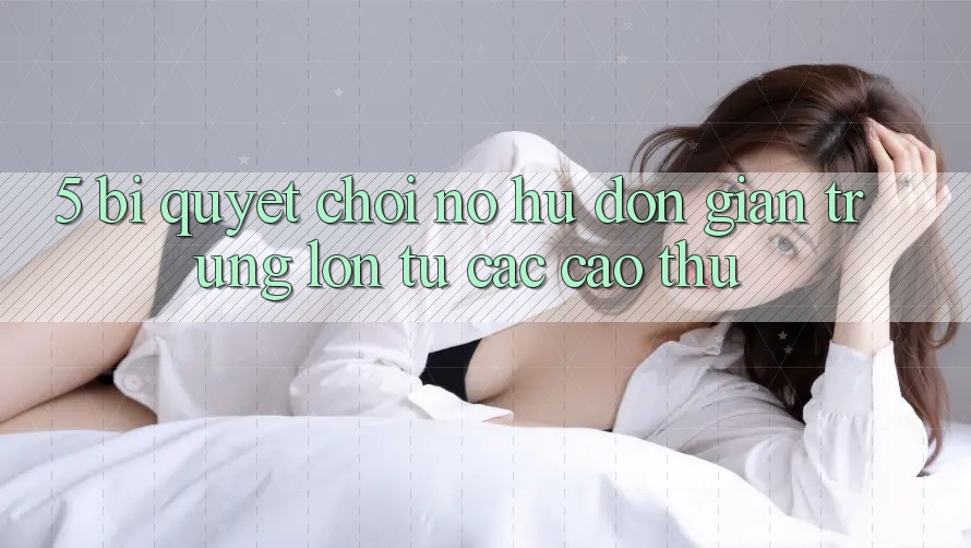 5. Bí Quyết Chơi Nổ Hũ Đơn giản Trúng Lớn Từ Các Cao Thủ