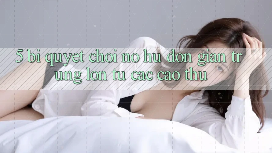 5. Bí Quyết Chơi Nổ Hũ Đơn giản Trúng Lớn Từ Các Cao Thủ