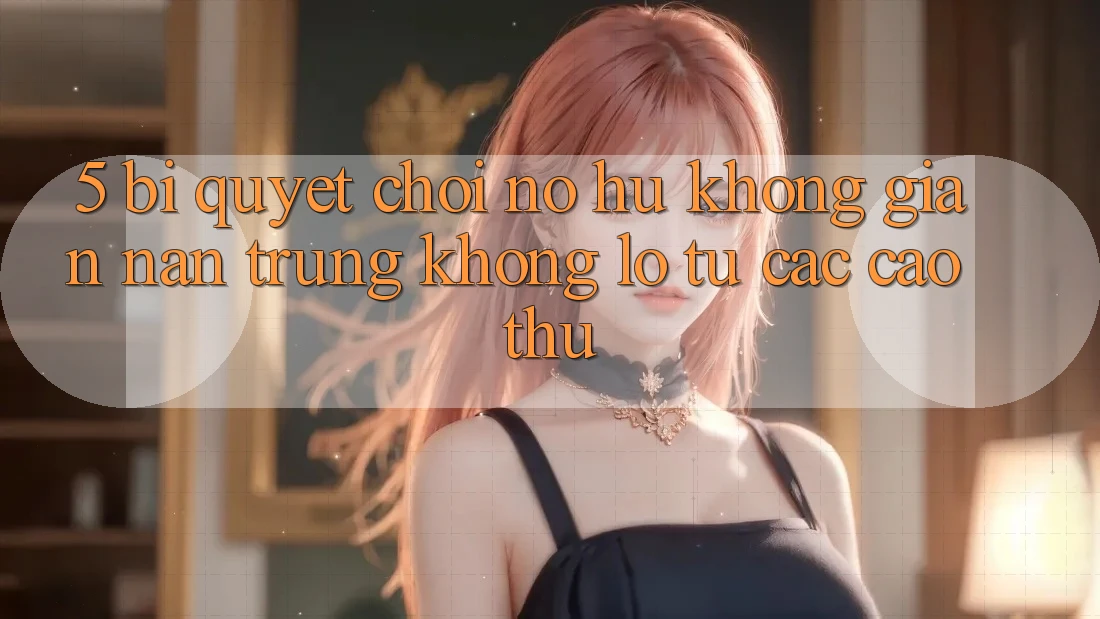 5. Bí Quyết Chơi Nổ Hũ Không gian nan Trúng Khổng lồ Từ Các Cao Thủ