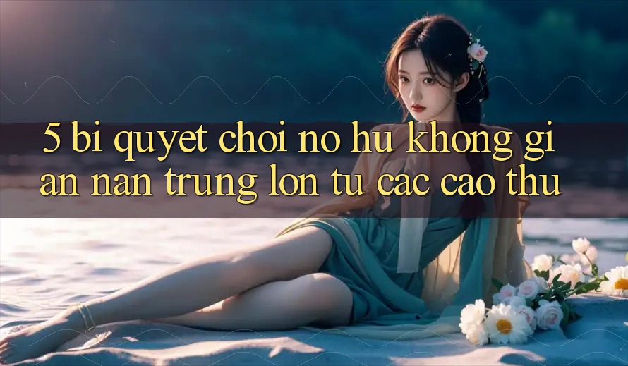 5. Bí Quyết Chơi Nổ Hũ Không gian nan Trúng Lớn Từ Các Cao Thủ 5. Bí Quyết Chơi Nổ Hũ Không gian nan Trúng Lớn Từ Các Cao Thủ