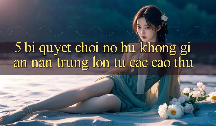 5. Bí Quyết Chơi Nổ Hũ Không gian nan Trúng Lớn Từ Các Cao Thủ