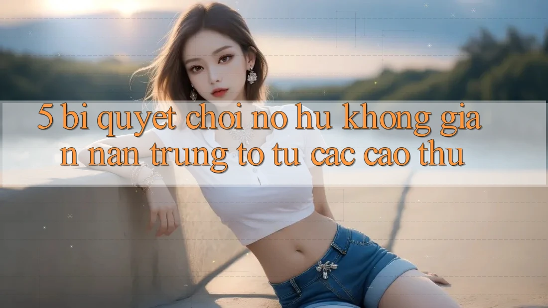 5. Bí Quyết Chơi Nổ Hũ Không gian nan Trúng To Từ Các Cao Thủ 5. Bí Quyết Chơi Nổ Hũ Không gian nan Trúng To Từ Các Cao Thủ