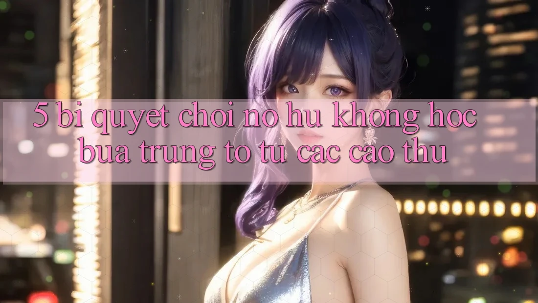 5. Bí Quyết Chơi Nổ Hũ Không hóc búa Trúng To Từ Các Cao Thủ 5. Bí Quyết Chơi Nổ Hũ Không hóc búa Trúng To Từ Các Cao Thủ