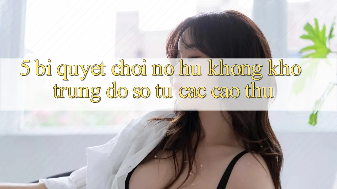 5. Bí Quyết Chơi Nổ Hũ Không khó Trúng Đồ sộ Từ Các Cao Thủ