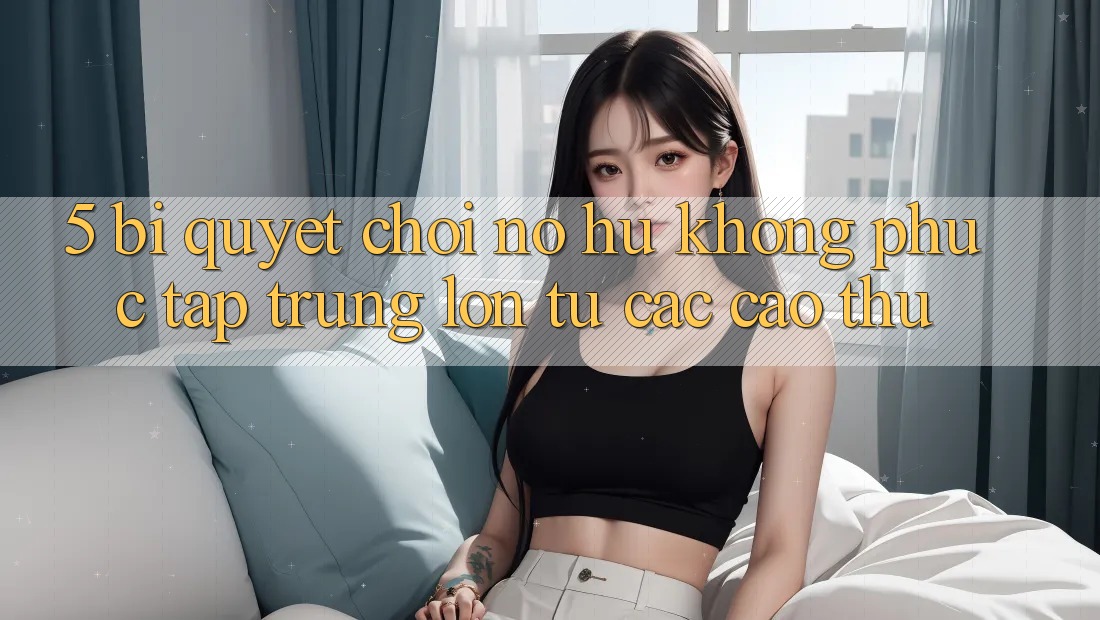 5. Bí Quyết Chơi Nổ Hũ Không phức tạp Trúng Lớn Từ Các Cao Thủ