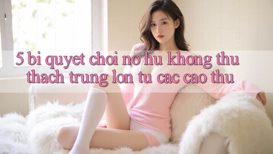 5. Bí Quyết Chơi Nổ Hũ Không thử thách Trúng Lớn Từ Các Cao Thủ