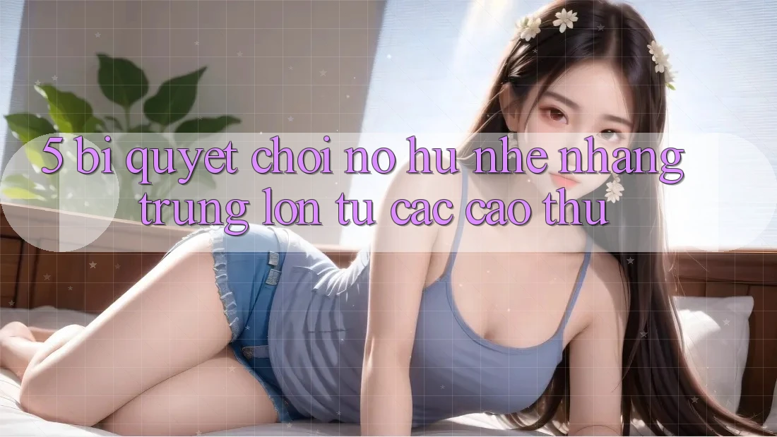 5. Bí Quyết Chơi Nổ Hũ Nhẹ nhàng Trúng Lớn Từ Các Cao Thủ