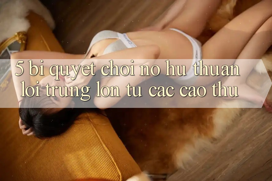 5. Bí Quyết Chơi Nổ Hũ Thuận lợi Trúng Lớn Từ Các Cao Thủ