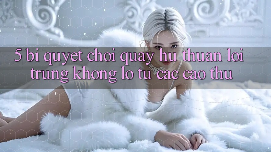 5. Bí Quyết Chơi Quay hũ Thuận lợi Trúng Khổng lồ Từ Các Cao Thủ