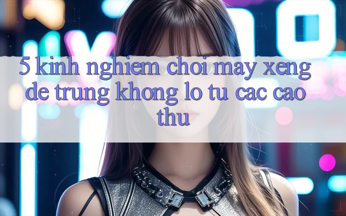 5. Kinh nghiệm Chơi Máy xèng Dễ Trúng Khổng lồ Từ Các Cao Thủ