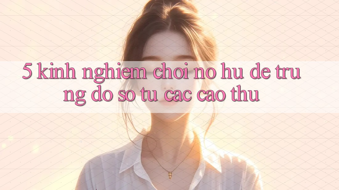 5. Kinh nghiệm Chơi Nổ Hũ Dễ Trúng Đồ sộ Từ Các Cao Thủ