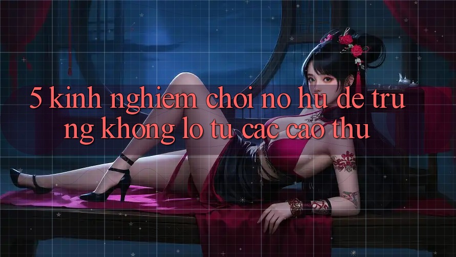 5. Kinh nghiệm Chơi Nổ Hũ Dễ Trúng Khổng lồ Từ Các Cao Thủ