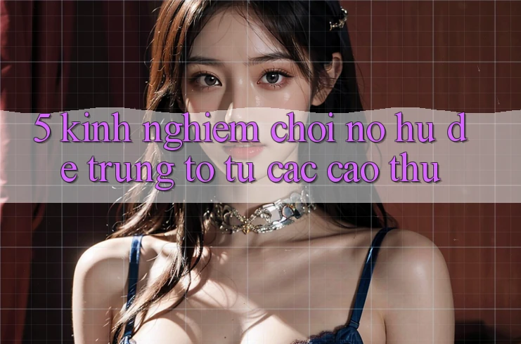 5. Kinh nghiệm Chơi Nổ Hũ Dễ Trúng To Từ Các Cao Thủ