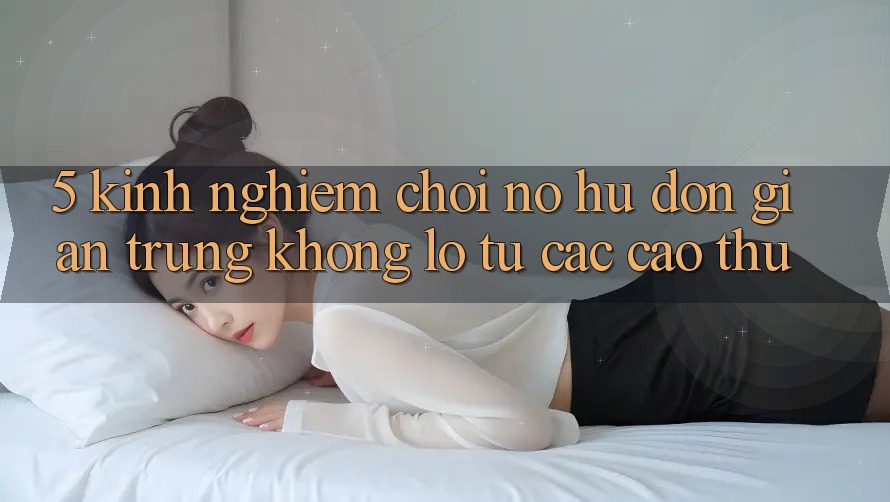 5. Kinh nghiệm Chơi Nổ Hũ Đơn giản Trúng Khổng lồ Từ Các Cao Thủ