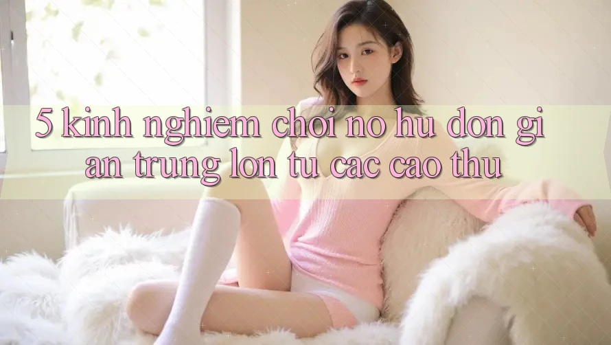 5. Kinh nghiệm Chơi Nổ Hũ Đơn giản Trúng Lớn Từ Các Cao Thủ 5. Kinh nghiệm Chơi Nổ Hũ Đơn giản Trúng Lớn Từ Các Cao Thủ