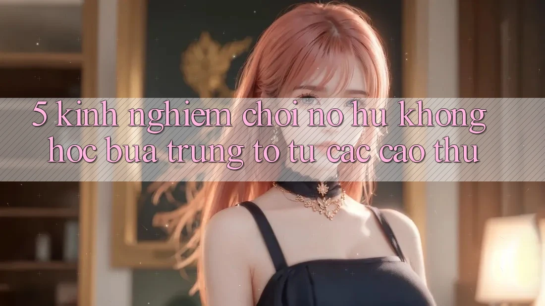 5. Kinh nghiệm Chơi Nổ Hũ Không hóc búa Trúng To Từ Các Cao Thủ 5. Kinh nghiệm Chơi Nổ Hũ Không hóc búa Trúng To Từ Các Cao Thủ