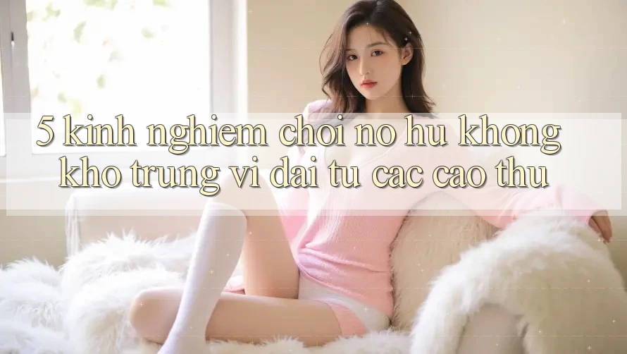5. Kinh nghiệm Chơi Nổ Hũ Không khó Trúng Vĩ đại Từ Các Cao Thủ