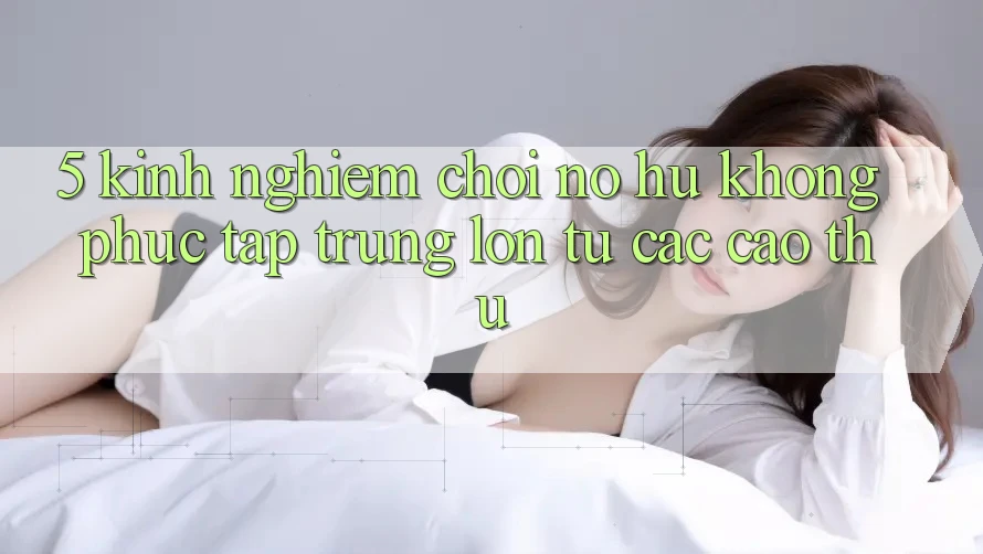5. Kinh nghiệm Chơi Nổ Hũ Không phức tạp Trúng Lớn Từ Các Cao Thủ
