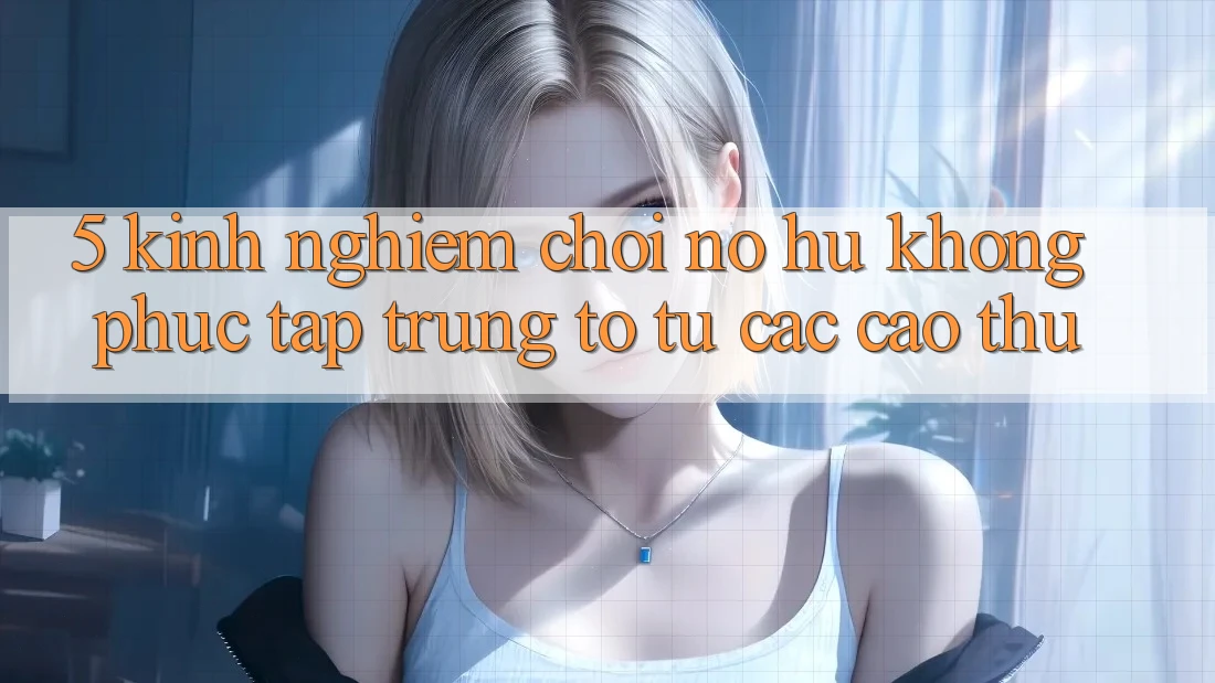 5. Kinh nghiệm Chơi Nổ Hũ Không phức tạp Trúng To Từ Các Cao Thủ 5. Kinh nghiệm Chơi Nổ Hũ Không phức tạp Trúng To Từ Các Cao Thủ