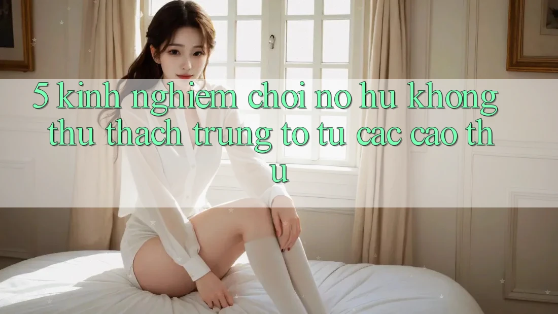 5. Kinh nghiệm Chơi Nổ Hũ Không thử thách Trúng To Từ Các Cao Thủ
