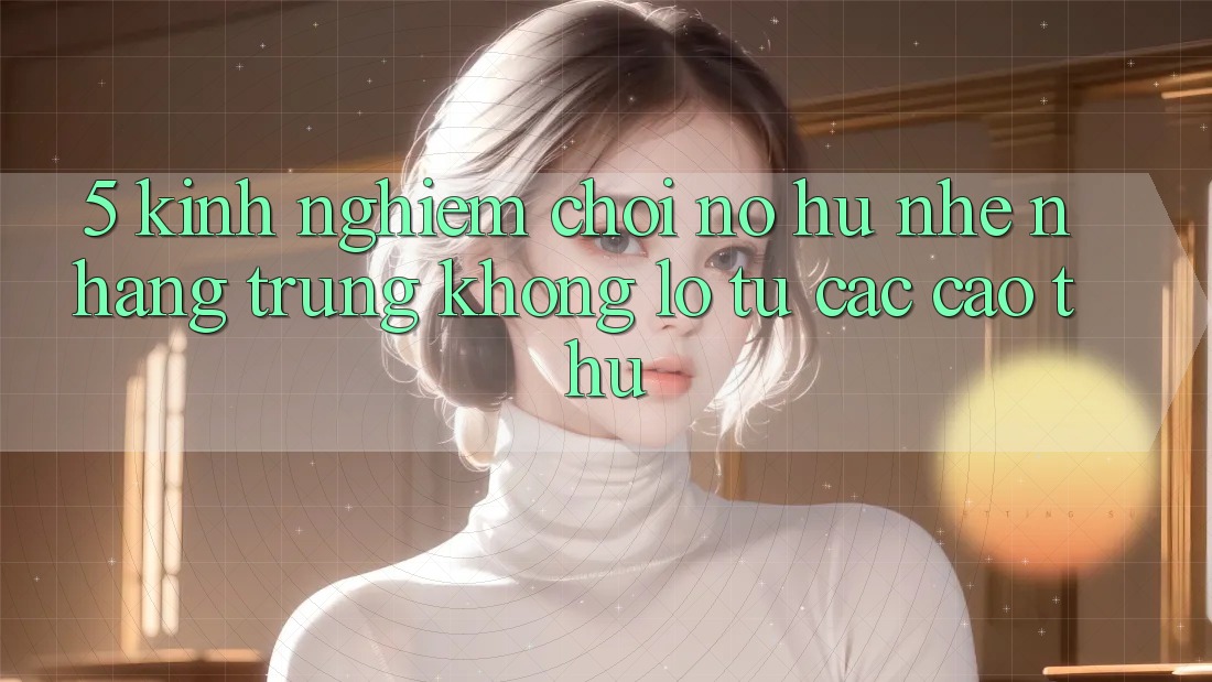 5. Kinh nghiệm Chơi Nổ Hũ Nhẹ nhàng Trúng Khổng lồ Từ Các Cao Thủ 5. Kinh nghiệm Chơi Nổ Hũ Nhẹ nhàng Trúng Khổng lồ Từ Các Cao Thủ
