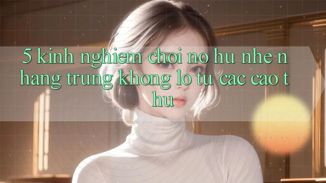 5. Kinh nghiệm Chơi Nổ Hũ Nhẹ nhàng Trúng Khổng lồ Từ Các Cao Thủ