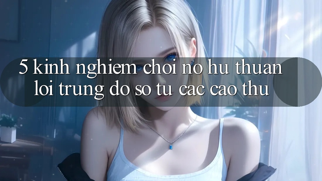 5. Kinh nghiệm Chơi Nổ Hũ Thuận lợi Trúng Đồ sộ Từ Các Cao Thủ
