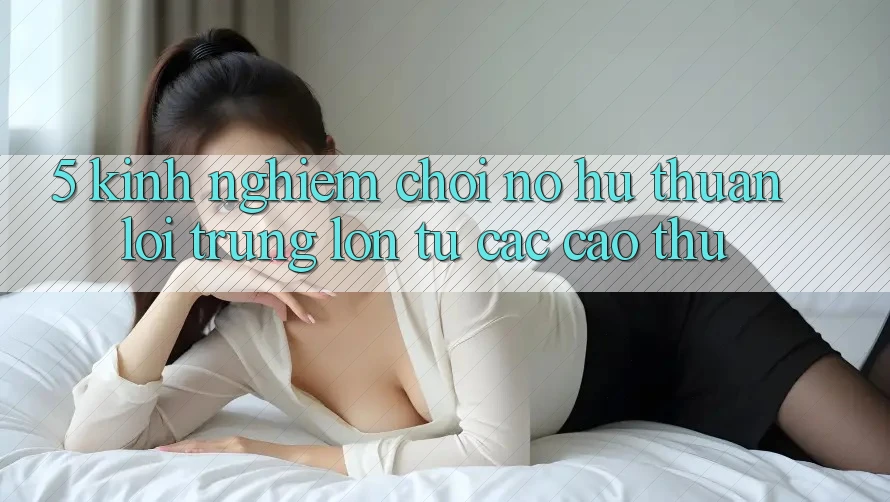 5. Kinh nghiệm Chơi Nổ Hũ Thuận lợi Trúng Lớn Từ Các Cao Thủ