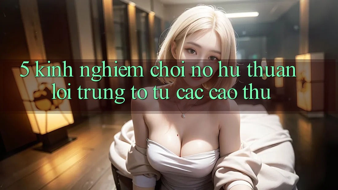 5. Kinh nghiệm Chơi Nổ Hũ Thuận lợi Trúng To Từ Các Cao Thủ 5. Kinh nghiệm Chơi Nổ Hũ Thuận lợi Trúng To Từ Các Cao Thủ