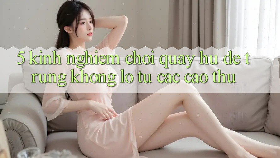 5. Kinh nghiệm Chơi Quay hũ Dễ Trúng Khổng lồ Từ Các Cao Thủ